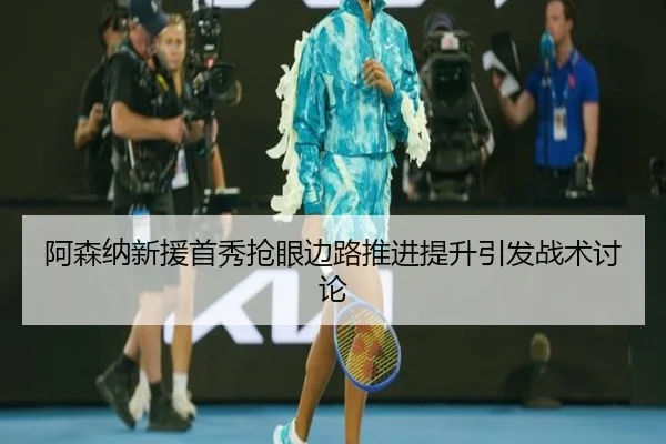 阿森纳新援首秀抢眼边路推进提升引发战术讨论