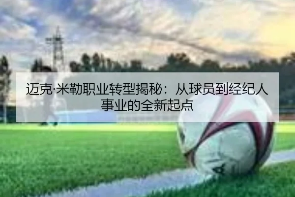 迈克·米勒职业转型揭秘：从球员到经纪人事业的全新起点